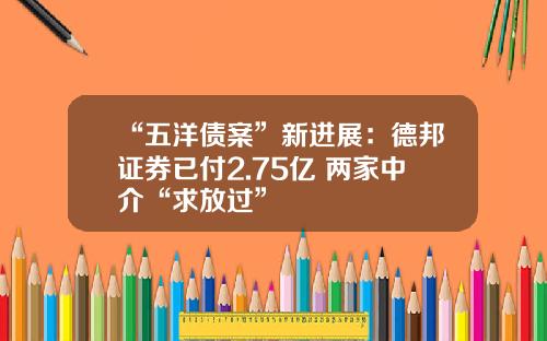 “五洋债案”新进展：德邦证券已付2.75亿 两家中介“求放过”