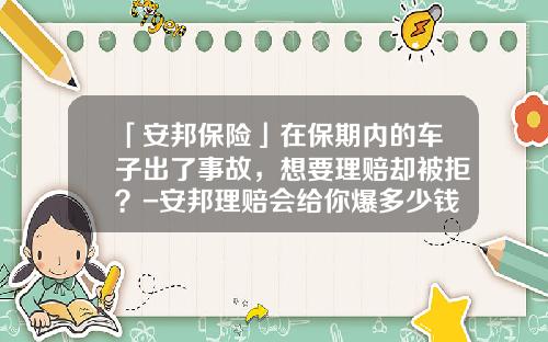 「安邦保险」在保期内的车子出了事故，想要理赔却被拒？-安邦理赔会给你爆多少钱么【新闻】.