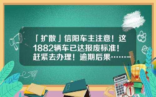 「扩散」信阳车主注意！这1882辆车已达报废标准！赶紧去办理！逾期后果……-SP8826医博士黄金带每条多少钱【新闻】.