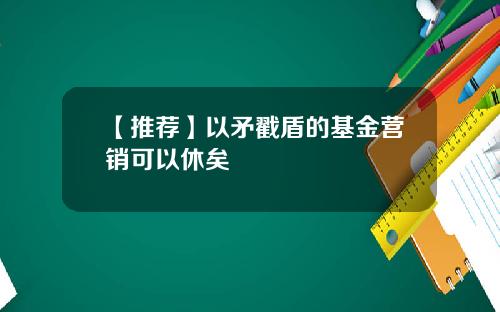 【推荐】以矛戳盾的基金营销可以休矣