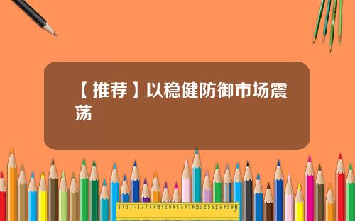 【推荐】以稳健防御市场震荡