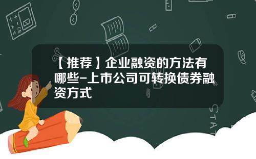 【推荐】企业融资的方法有哪些-上市公司可转换债券融资方式