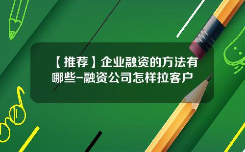 【推荐】企业融资的方法有哪些-融资公司怎样拉客户