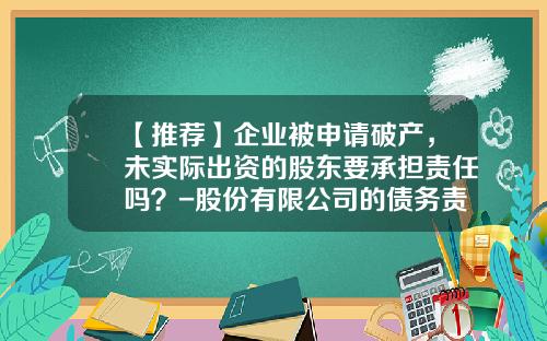 【推荐】企业被申请破产，未实际出资的股东要承担责任吗？-股份有限公司的债务责任