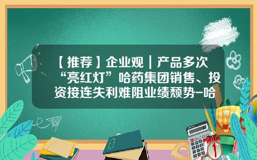 【推荐】企业观｜产品多次“亮红灯”哈药集团销售、投资接连失利难阻业绩颓势-哈药总厂搬迁搬了多少