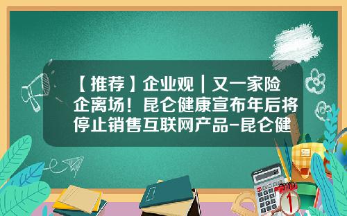 【推荐】企业观｜又一家险企离场！昆仑健康宣布年后将停止销售互联网产品-昆仑健康保险股份有限公司山东分公司