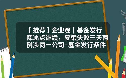 【推荐】企业观｜基金发行降冰点继续，募集失败三天两例涉同一公司-基金发行条件