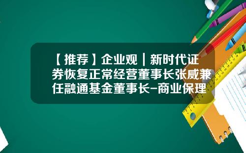【推荐】企业观｜新时代证券恢复正常经营董事长张威兼任融通基金董事长-商业保理基金