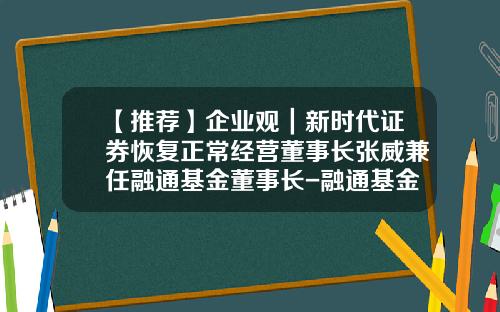 【推荐】企业观｜新时代证券恢复正常经营董事长张威兼任融通基金董事长-融通基金总经理