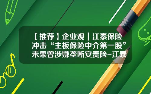 【推荐】企业观｜江泰保险冲击“主板保险中介第一股”未果曾涉嫌垄断安责险-江泰金融服务股份有限公司