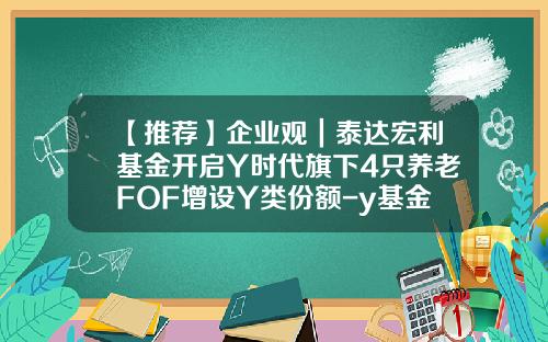 【推荐】企业观｜泰达宏利基金开启Y时代旗下4只养老FOF增设Y类份额-y基金
