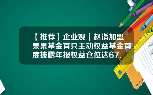 【推荐】企业观｜赵诣加盟泉果基金首只主动权益基金首度披露年报权益仓位达67.24%-基金年报披露