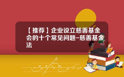 【推荐】企业设立慈善基金会的十个常见问题-慈善基金法