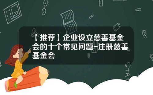 【推荐】企业设立慈善基金会的十个常见问题-注册慈善基金会