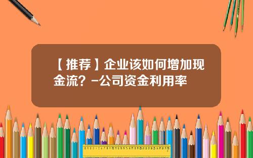 【推荐】企业该如何增加现金流？-公司资金利用率