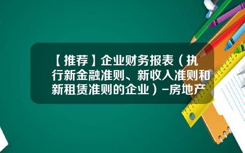 【推荐】企业财务报表（执行新金融准则、新收入准则和新租赁准则的企业）-房地产公司财务报表