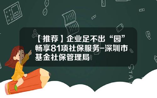 【推荐】企业足不出“园”畅享81项社保服务-深圳市基金社保管理局