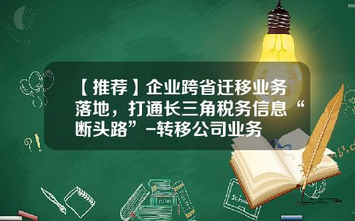 【推荐】企业跨省迁移业务落地，打通长三角税务信息“断头路”-转移公司业务