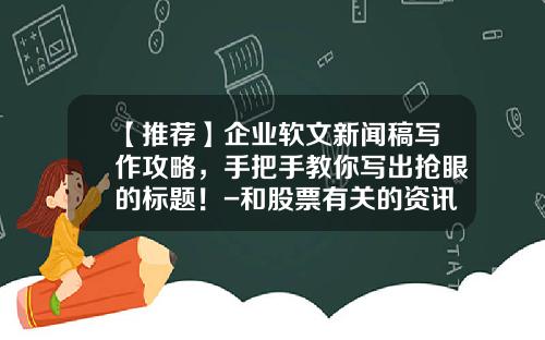 【推荐】企业软文新闻稿写作攻略，手把手教你写出抢眼的标题！-和股票有关的资讯标题大全