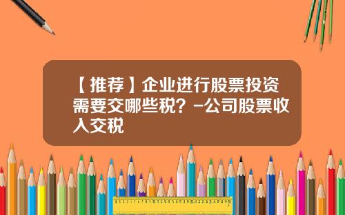 【推荐】企业进行股票投资需要交哪些税？-公司股票收入交税
