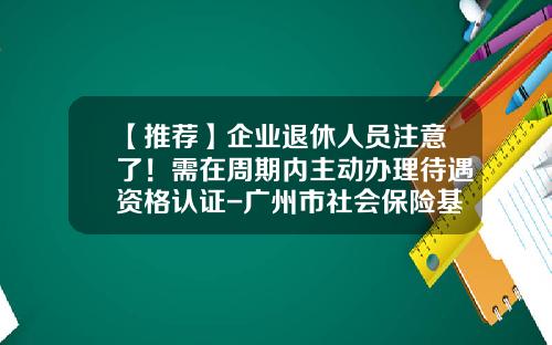 【推荐】企业退休人员注意了！需在周期内主动办理待遇资格认证-广州市社会保险基金管理中心