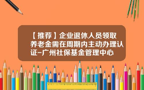 【推荐】企业退休人员领取养老金需在周期内主动办理认证-广州社保基金管理中心