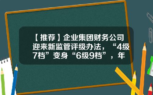【推荐】企业集团财务公司迎来新监管评级办法，“4级7档”变身“6级9档”，年内已有多家公司获批解散-保险公司分类监管结果