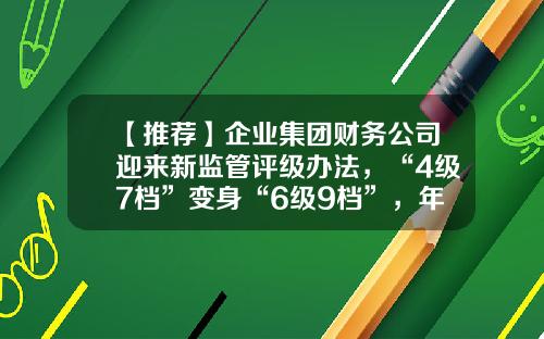 【推荐】企业集团财务公司迎来新监管评级办法，“4级7档”变身“6级9档”，年内已有多家公司获批解散-财务公司评级名单