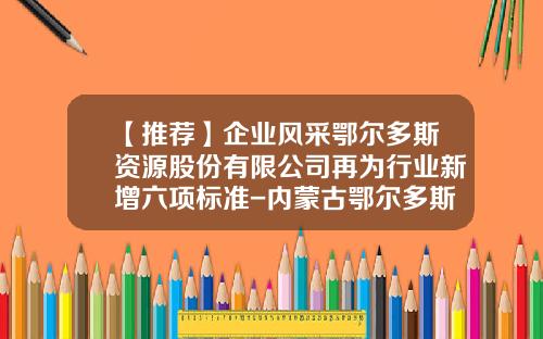 【推荐】企业风采鄂尔多斯资源股份有限公司再为行业新增六项标准-内蒙古鄂尔多斯资源股份有限公司简介
