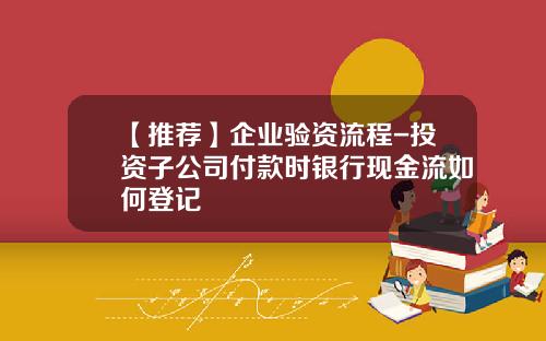 【推荐】企业验资流程-投资子公司付款时银行现金流如何登记