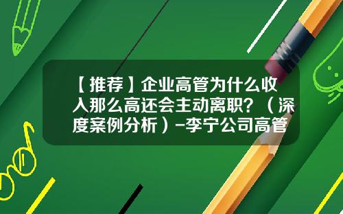 【推荐】企业高管为什么收入那么高还会主动离职？（深度案例分析）-李宁公司高管离职