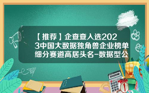 【推荐】企查查入选2023中国大数据独角兽企业榜单细分赛道高居头名-数据型公司
