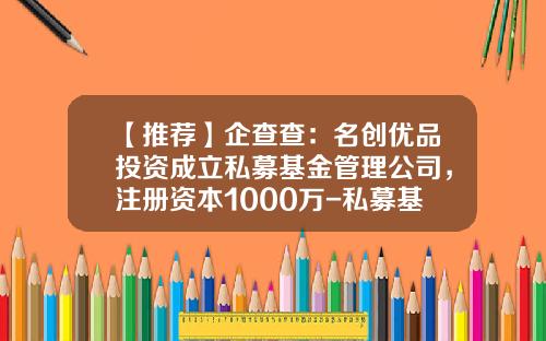 【推荐】企查查：名创优品投资成立私募基金管理公司，注册资本1000万-私募基金注册资本