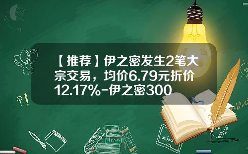 【推荐】伊之密发生2笔大宗交易，均价6.79元折价12.17%-伊之密300吨价格是多少