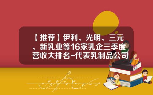 【推荐】伊利、光明、三元、新乳业等16家乳企三季度营收大排名-代表乳制品公司
