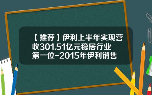 【推荐】伊利上半年实现营收301.51亿元稳居行业第一位-2015年伊利销售额多少