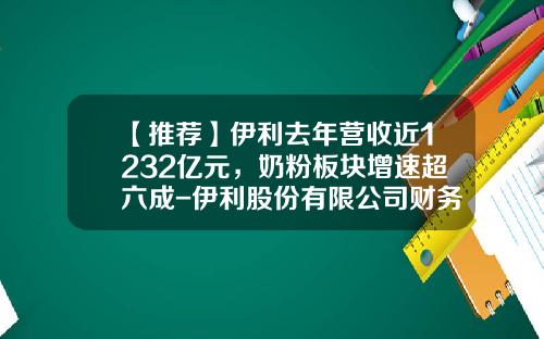【推荐】伊利去年营收近1232亿元，奶粉板块增速超六成-伊利股份有限公司财务报表