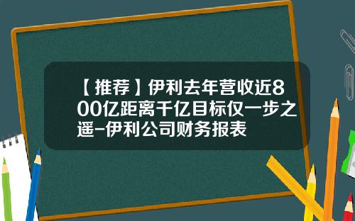 【推荐】伊利去年营收近800亿距离千亿目标仅一步之遥-伊利公司财务报表