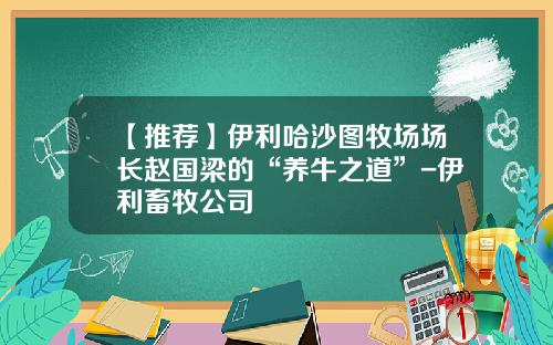 【推荐】伊利哈沙图牧场场长赵国梁的“养牛之道”-伊利畜牧公司