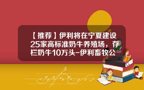 【推荐】伊利将在宁夏建设25家高标准奶牛养殖场，存栏奶牛10万头-伊利畜牧公司