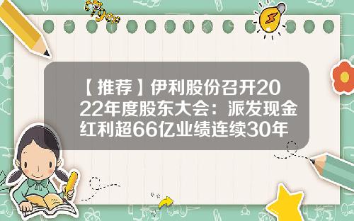 【推荐】伊利股份召开2022年度股东大会：派发现金红利超66亿业绩连续30年稳健增长-上市公司派发现金红利
