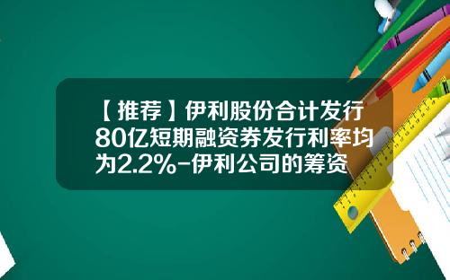 【推荐】伊利股份合计发行80亿短期融资券发行利率均为2.2%-伊利公司的筹资