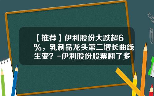 【推荐】伊利股份大跌超6%，乳制品龙头第二增长曲线生变？-伊利股份股票翻了多少倍