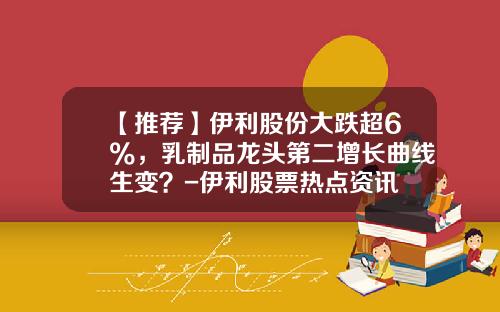 【推荐】伊利股份大跌超6%，乳制品龙头第二增长曲线生变？-伊利股票热点资讯