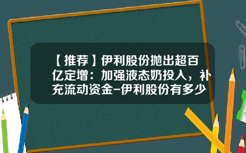 【推荐】伊利股份抛出超百亿定增：加强液态奶投入，补充流动资金-伊利股份有多少头牛