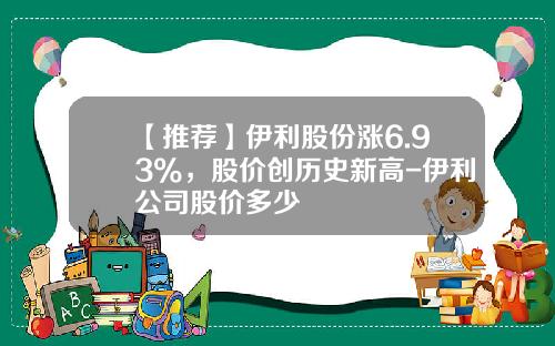 【推荐】伊利股份涨6.93%，股价创历史新高-伊利公司股价多少