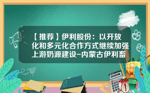 【推荐】伊利股份：以开放化和多元化合作方式继续加强上游奶源建设-内蒙古伊利畜牧公司
