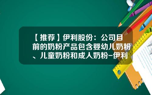 【推荐】伊利股份：公司目前的奶粉产品包含婴幼儿奶粉、儿童奶粉和成人奶粉-伊利股份有多少头牛