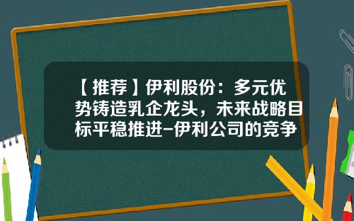 【推荐】伊利股份：多元优势铸造乳企龙头，未来战略目标平稳推进-伊利公司的竞争优势