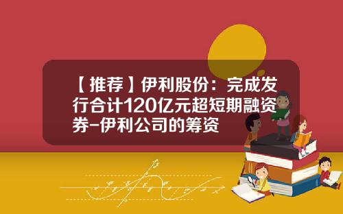 【推荐】伊利股份：完成发行合计120亿元超短期融资券-伊利公司的筹资